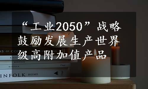 “工业2050”战略鼓励发展生产世界级高附加值产品