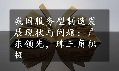 我国服务型制造发展现状与问题：广东领先，珠三角积极