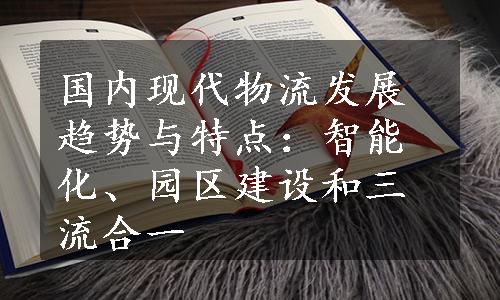 国内现代物流发展趋势与特点：智能化、园区建设和三流合一