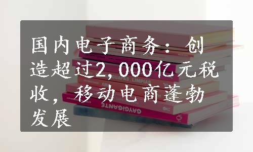 国内电子商务：创造超过2,000亿元税收，移动电商蓬勃发展