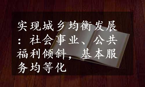 实现城乡均衡发展：社会事业、公共福利倾斜，基本服务均等化