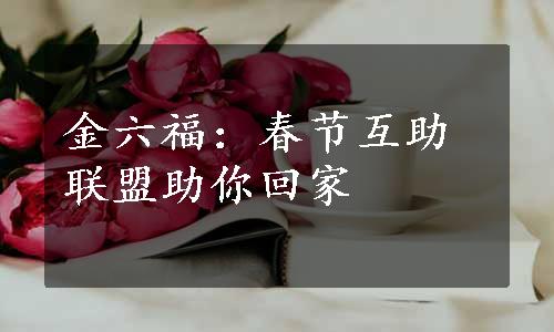 金六福：春节互助联盟助你回家