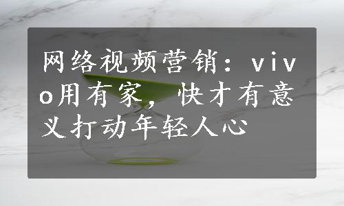 网络视频营销：vivo用有家，快才有意义打动年轻人心