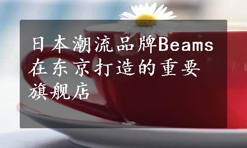 日本潮流品牌Beams在东京打造的重要旗舰店