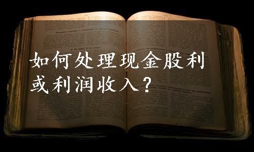 如何处理现金股利或利润收入？