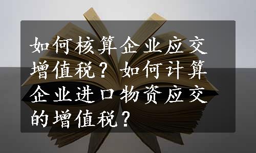 如何核算企业应交增值税？如何计算企业进口物资应交的增值税？