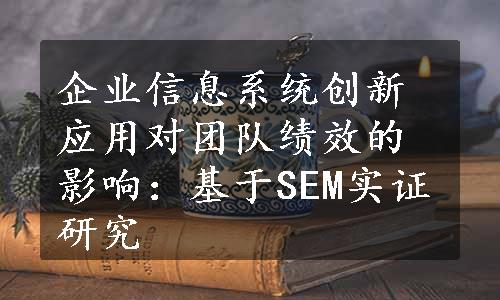 企业信息系统创新应用对团队绩效的影响：基于SEM实证研究