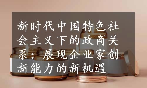 新时代中国特色社会主义下的政商关系：展现企业家创新能力的新机遇