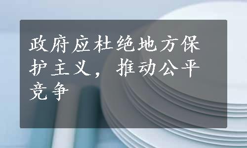 政府应杜绝地方保护主义，推动公平竞争