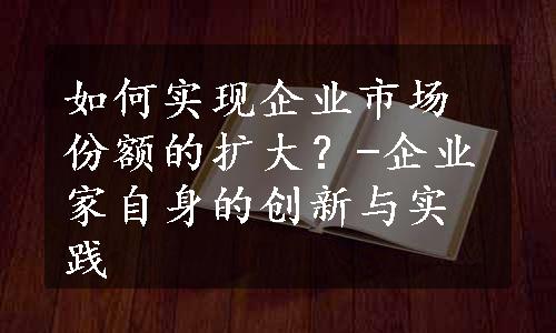 如何实现企业市场份额的扩大？-企业家自身的创新与实践