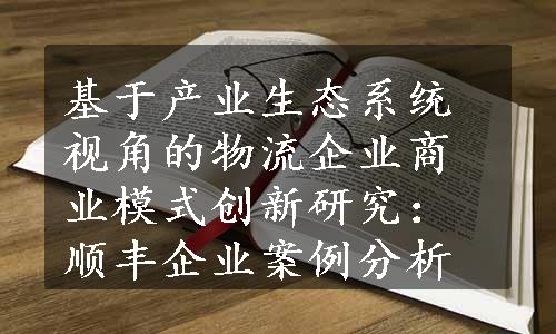 基于产业生态系统视角的物流企业商业模式创新研究：顺丰企业案例分析