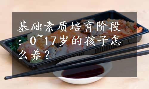 基础素质培育阶段：0~17岁的孩子怎么养？