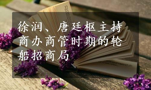 徐润、唐廷枢主持商办商管时期的轮船招商局