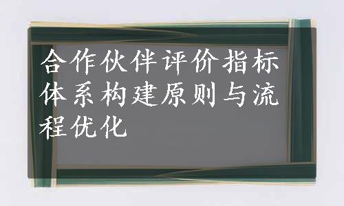 合作伙伴评价指标体系构建原则与流程优化