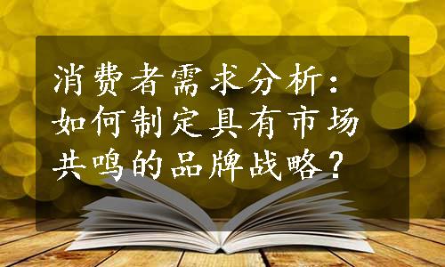 消费者需求分析：如何制定具有市场共鸣的品牌战略？