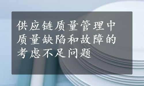 供应链质量管理中质量缺陷和故障的考虑不足问题