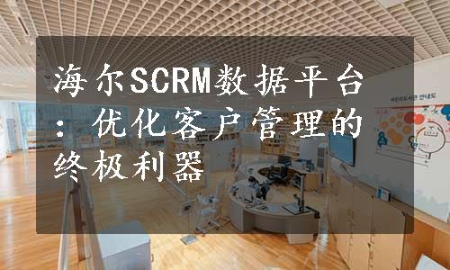 海尔SCRM数据平台：优化客户管理的终极利器