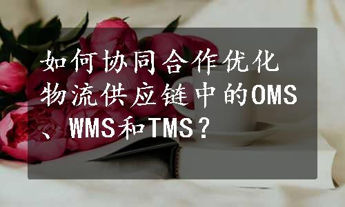 如何协同合作优化物流供应链中的OMS、WMS和TMS？