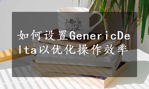 如何设置GenericDelta以优化操作效率