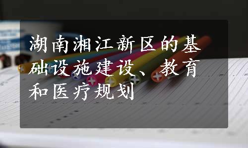 湖南湘江新区的基础设施建设、教育和医疗规划