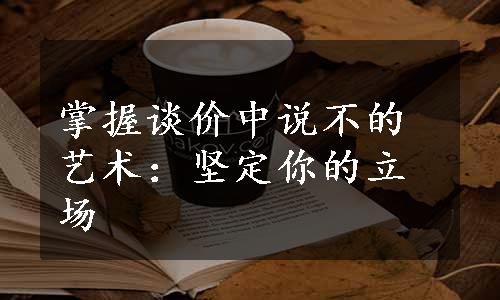 掌握谈价中说不的艺术：坚定你的立场