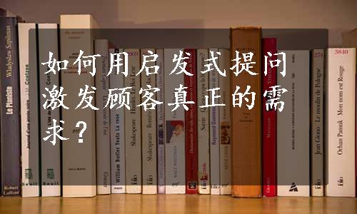 如何用启发式提问激发顾客真正的需求？