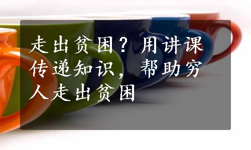 走出贫困？用讲课传递知识，帮助穷人走出贫困