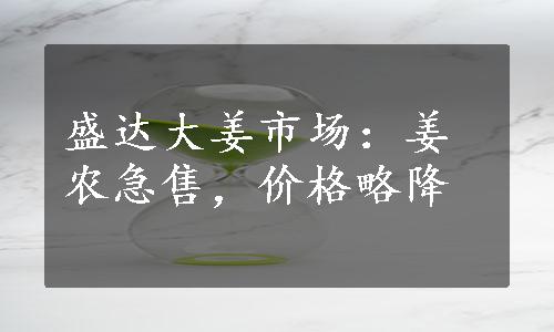 盛达大姜市场：姜农急售，价格略降