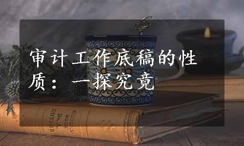 审计工作底稿的性质：一探究竟