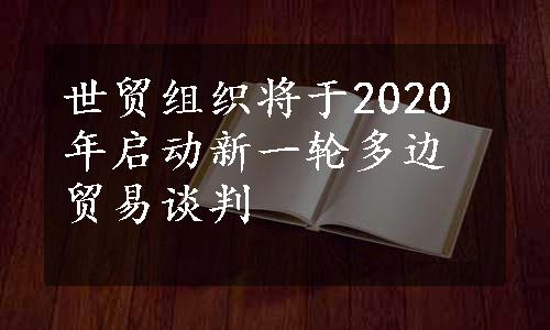 世贸组织将于2020年启动新一轮多边贸易谈判