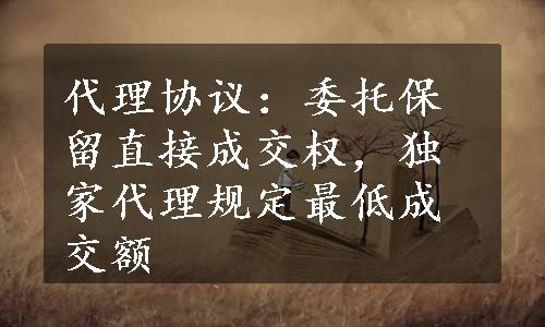 代理协议：委托保留直接成交权，独家代理规定最低成交额