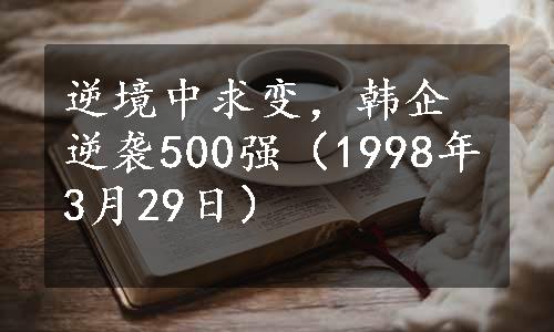 逆境中求变，韩企逆袭500强（1998年3月29日）