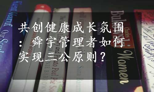 共创健康成长氛围：舜宇管理者如何实现三公原则？