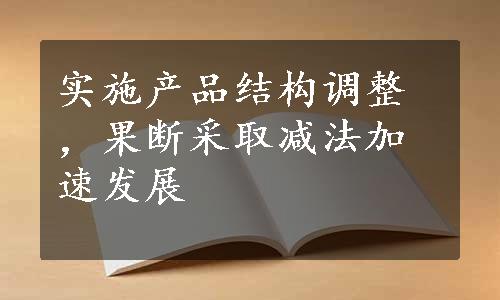 实施产品结构调整，果断采取减法加速发展