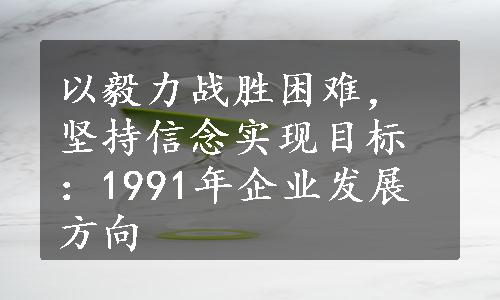 以毅力战胜困难，坚持信念实现目标：1991年企业发展方向