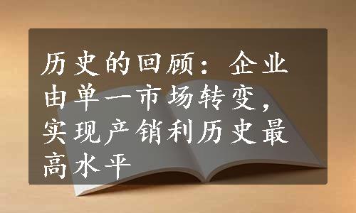 历史的回顾：企业由单一市场转变，实现产销利历史最高水平