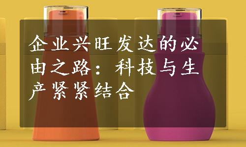 企业兴旺发达的必由之路：科技与生产紧紧结合