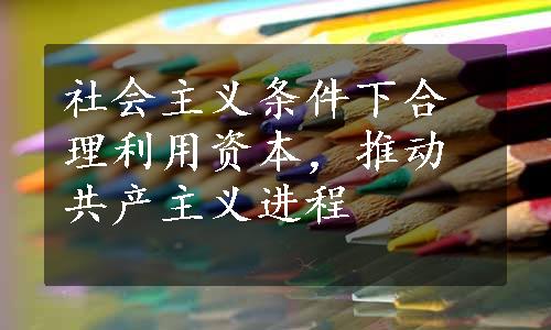 社会主义条件下合理利用资本，推动共产主义进程