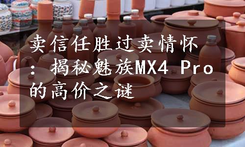 卖信任胜过卖情怀：揭秘魅族MX4 Pro的高价之谜