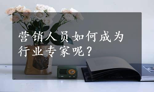 营销人员如何成为行业专家呢？