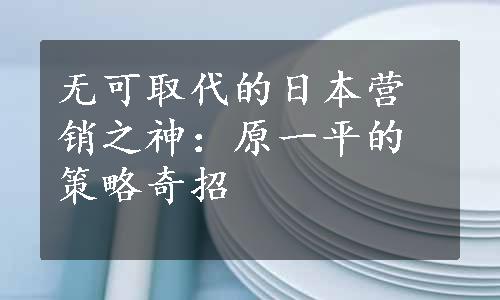 无可取代的日本营销之神：原一平的策略奇招