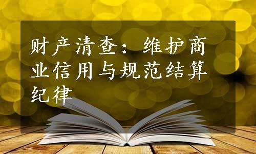 财产清查：维护商业信用与规范结算纪律