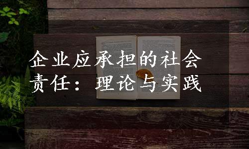 企业应承担的社会责任：理论与实践