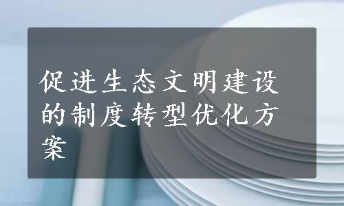 促进生态文明建设的制度转型优化方案