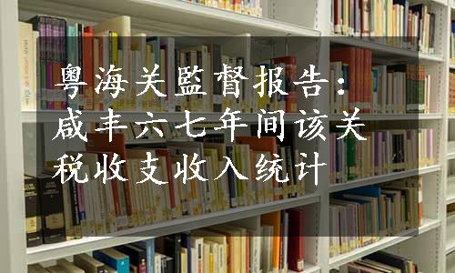 粤海关監督报告：咸丰六七年间该关税收支收入统计