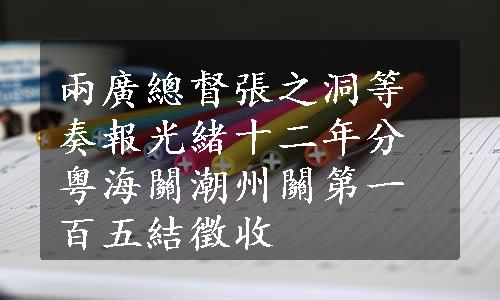 兩廣總督張之洞等奏報光緒十二年分粤海關潮州關第一百五結徵收