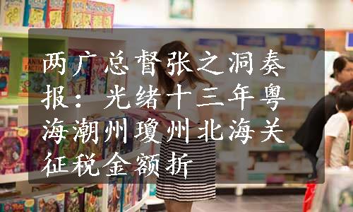 两广总督张之洞奏报：光绪十三年粤海潮州瓊州北海关征税金额折