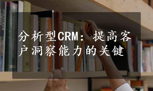 分析型CRM：提高客户洞察能力的关键