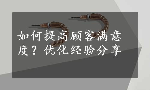 如何提高顾客满意度？优化经验分享