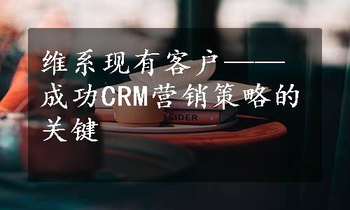 维系现有客户——成功CRM营销策略的关键
